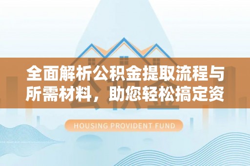 阳原全面解析公积金提取流程与所需材料，助您轻松搞定资金提取