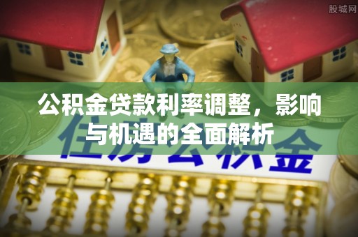 阳原公积金贷款利率调整，影响与机遇的全面解析
